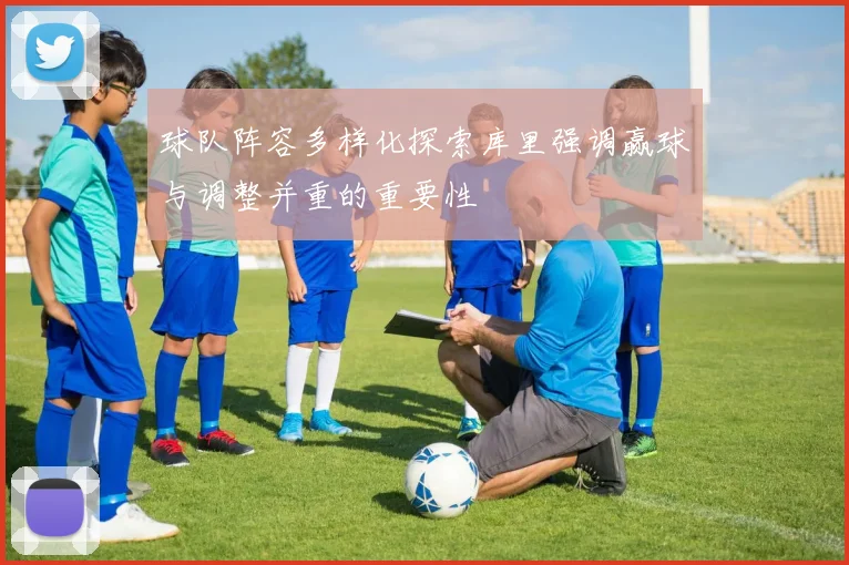 球队阵容多样化探索库里强调赢球与调整并重的重要性