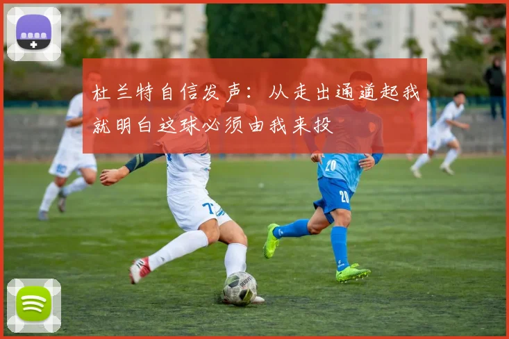 杜兰特自信发声：从走出通道起我就明白这球必须由我来投