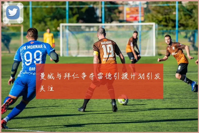曼城与拜仁争夺雷德引援计划引发关注