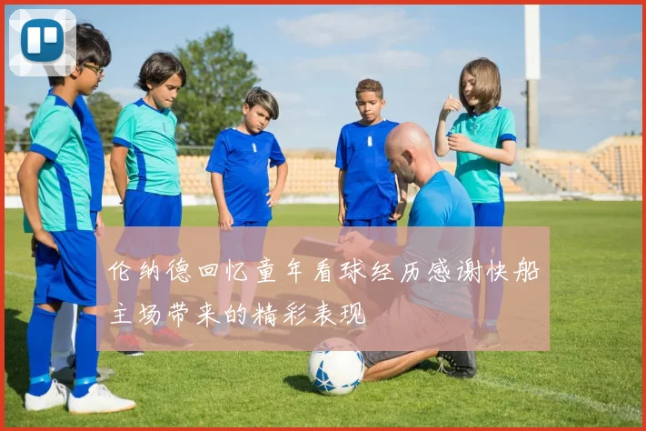 伦纳德回忆童年看球经历感谢快船主场带来的精彩表现