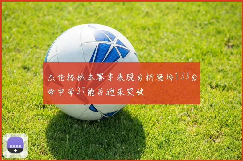 杰伦格林本赛季表现分析场均133分命中率37能否迎来突破