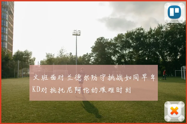 文班面对兰德尔防守挑战如同早年KD对抗托尼阿伦的艰难时刻