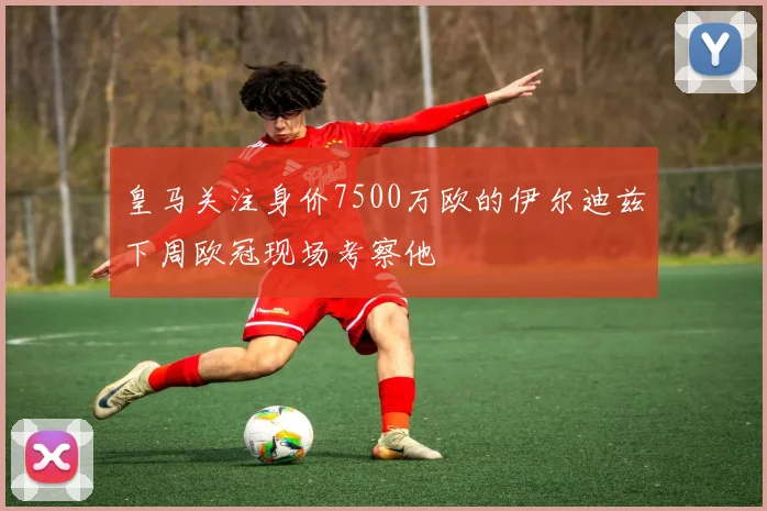 皇马关注身价7500万欧的伊尔迪兹下周欧冠现场考察他