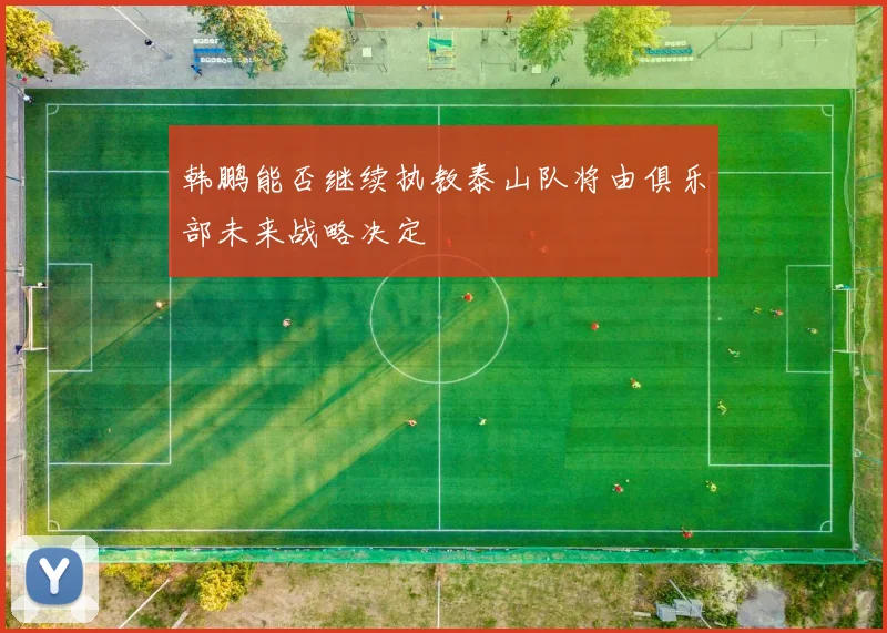 韩鹏能否继续执教泰山队将由俱乐部未来战略决定