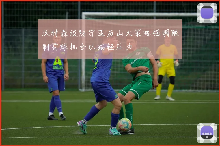 沃特森谈防守亚历山大策略强调限制罚球机会以减轻压力