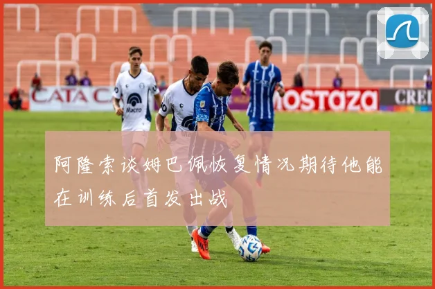阿隆索谈姆巴佩恢复情况期待他能在训练后首发出战
