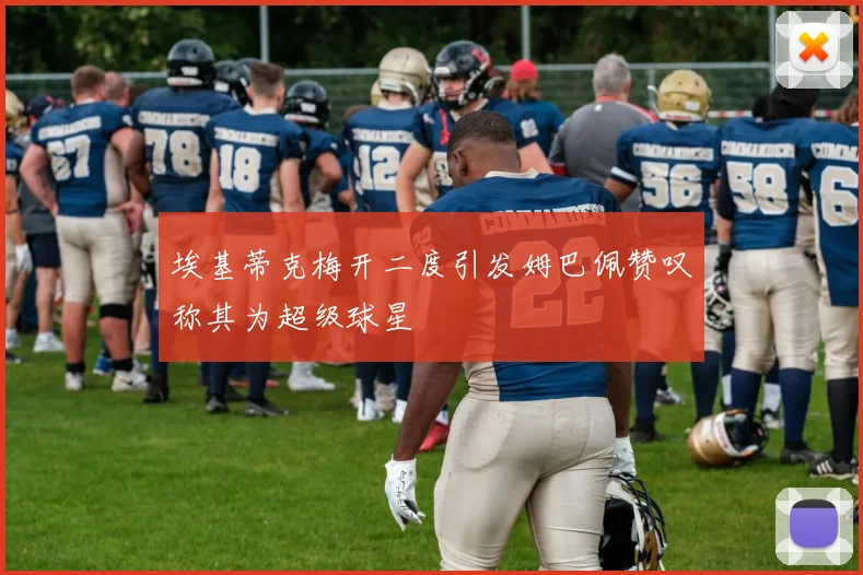 埃基蒂克梅开二度引发姆巴佩赞叹称其为超级球星