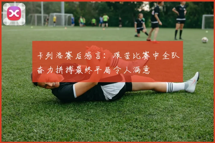 卡列洛赛后感言：艰苦比赛中全队奋力拼搏最终平局令人满意