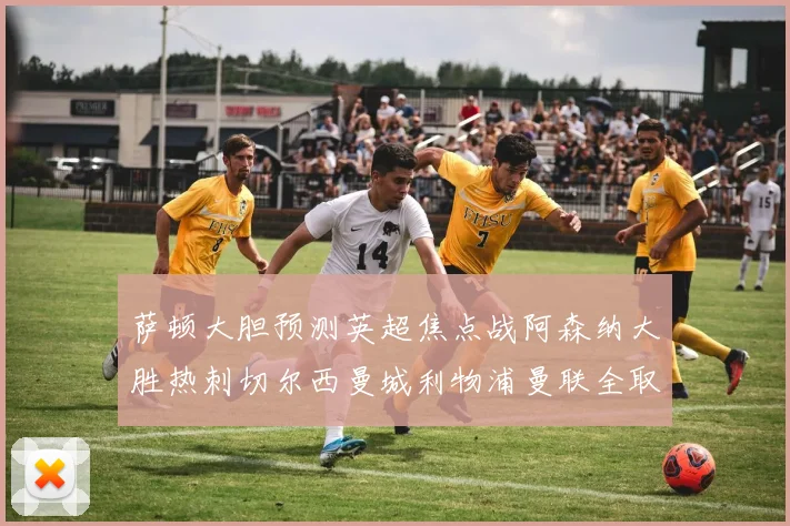 萨顿大胆预测英超焦点战阿森纳大胜热刺切尔西曼城利物浦曼联全取三分