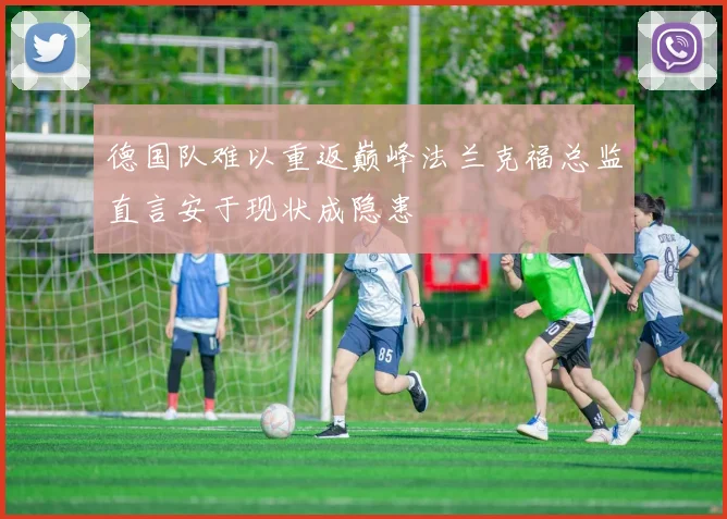 德国队难以重返巅峰法兰克福总监直言安于现状成隐患