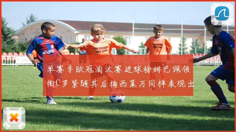 单赛季欧冠淘汰赛进球榜姆巴佩领衔C罗紧随其后梅西莱万同样表现出色