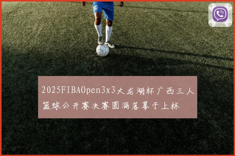 2025FIBAOpen3x3大龙湖杯广西三人篮球公开赛决赛圆满落幕于上林