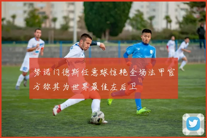 努诺门德斯任意球惊艳全场法甲官方称其为世界最佳左后卫