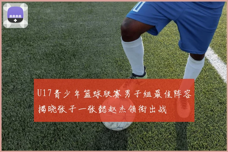 U17青少年篮球联赛男子组最佳阵容揭晓张子一张懿赵杰领衔出战