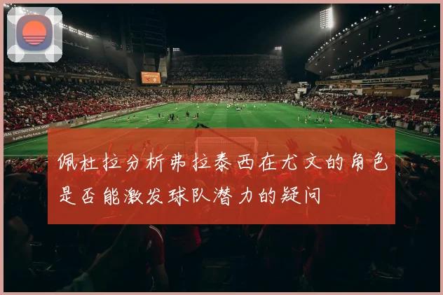 佩杜拉分析弗拉泰西在尤文的角色是否能激发球队潜力的疑问