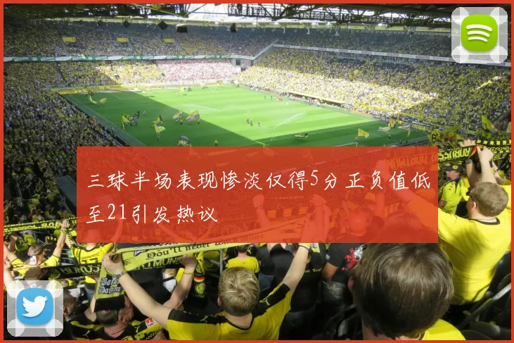 三球半场表现惨淡仅得5分正负值低至21引发热议