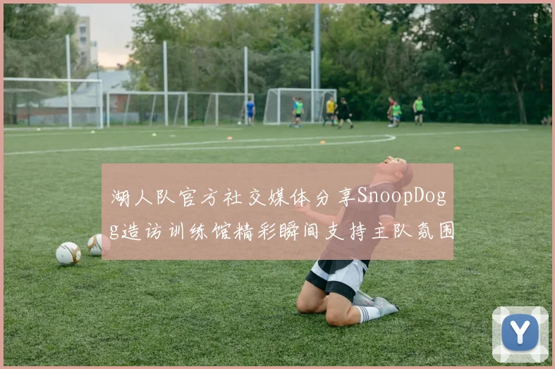 湖人队官方社交媒体分享SnoopDogg造访训练馆精彩瞬间支持主队氛围浓厚