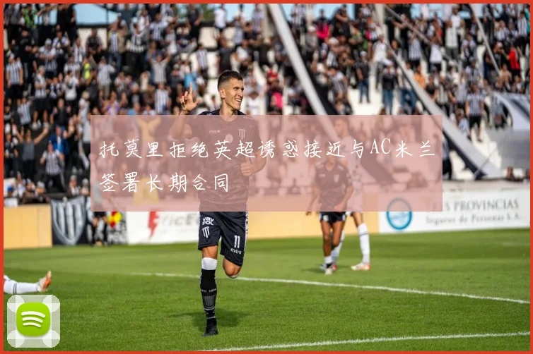 托莫里拒绝英超诱惑接近与AC米兰签署长期合同