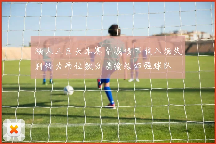 湖人三巨头本赛季战绩不佳八场失利均为两位数分差输给四强球队