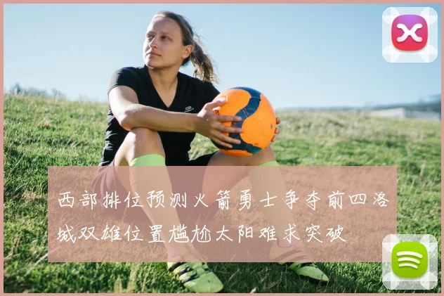 西部排位预测火箭勇士争夺前四洛城双雄位置尴尬太阳难求突破