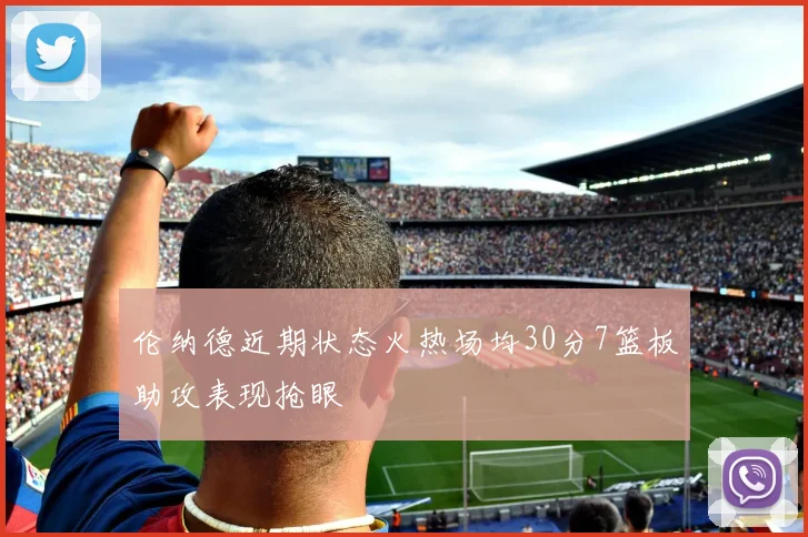 伦纳德近期状态火热场均30分7篮板助攻表现抢眼