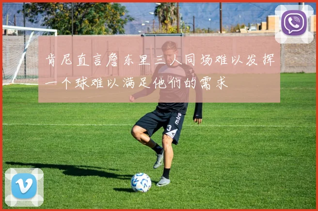 肯尼直言詹东里三人同场难以发挥一个球难以满足他们的需求