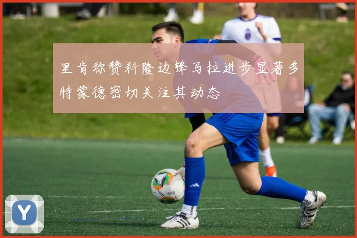 里肯称赞科隆边锋马拉进步显著多特蒙德密切关注其动态