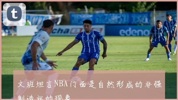 文班坦言NBA门面是自然形成的非强制造就的现象