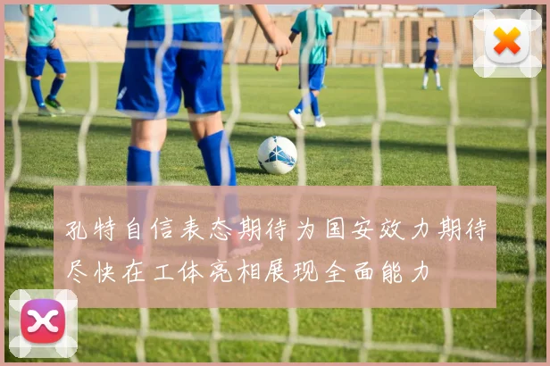 孔特自信表态期待为国安效力期待尽快在工体亮相展现全面能力
