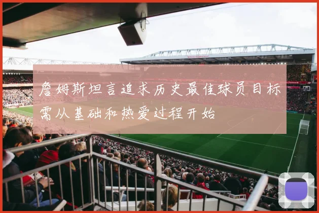 詹姆斯坦言追求历史最佳球员目标需从基础和热爱过程开始