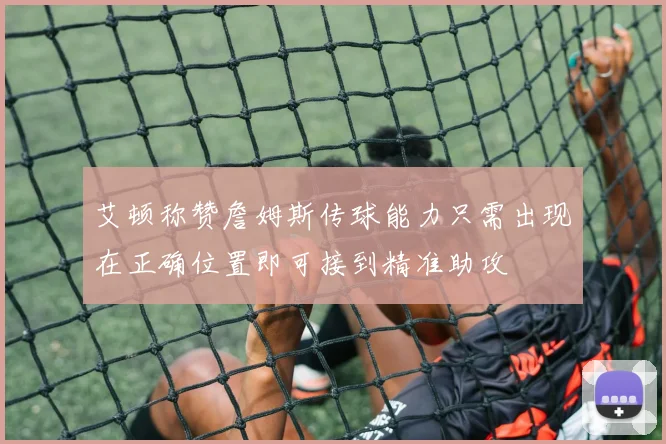 艾顿称赞詹姆斯传球能力只需出现在正确位置即可接到精准助攻