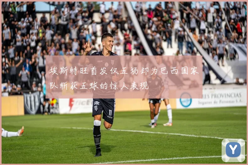 埃斯特旺首发仅五场却为巴西国家队斩获五球的惊人表现