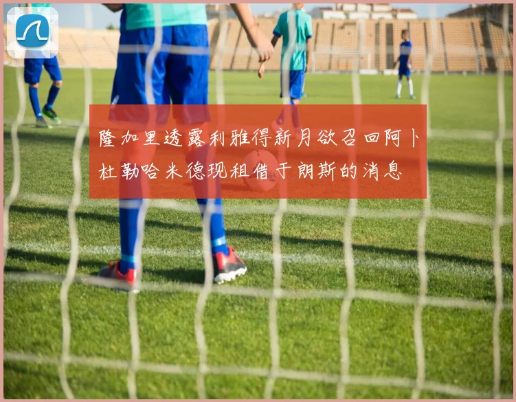 隆加里透露利雅得新月欲召回阿卜杜勒哈米德现租借于朗斯的消息