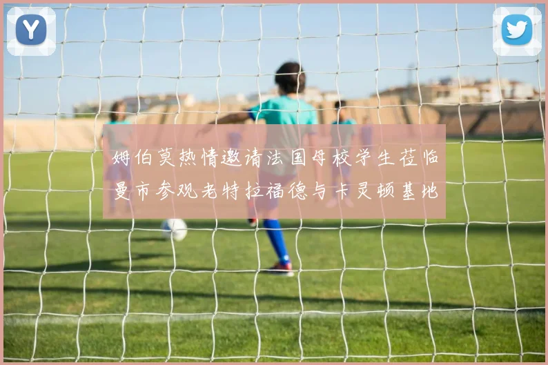 姆伯莫热情邀请法国母校学生莅临曼市参观老特拉福德与卡灵顿基地