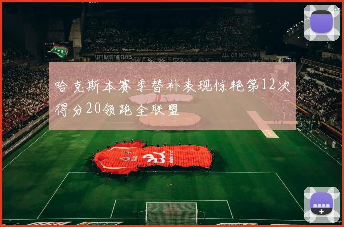 哈克斯本赛季替补表现惊艳第12次得分20领跑全联盟