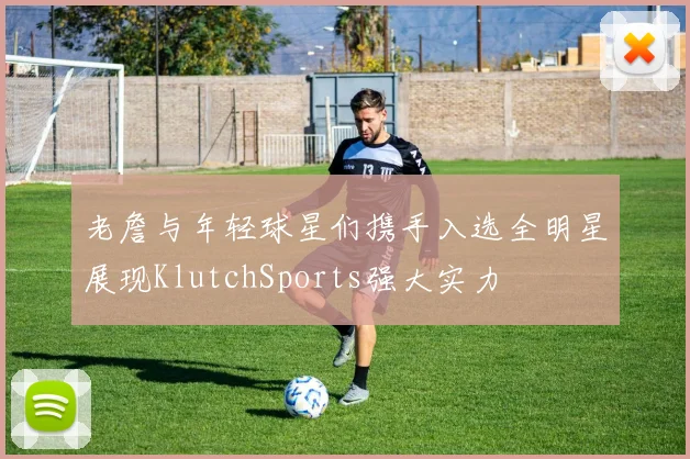 老詹与年轻球星们携手入选全明星展现KlutchSports强大实力