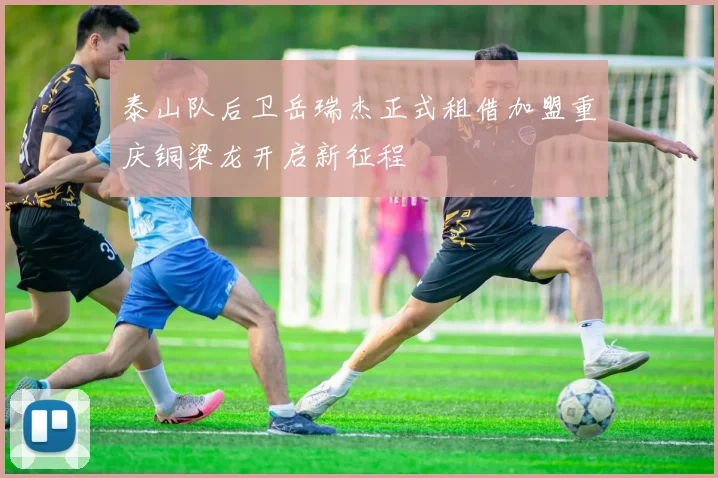 泰山队后卫岳瑞杰正式租借加盟重庆铜梁龙开启新征程