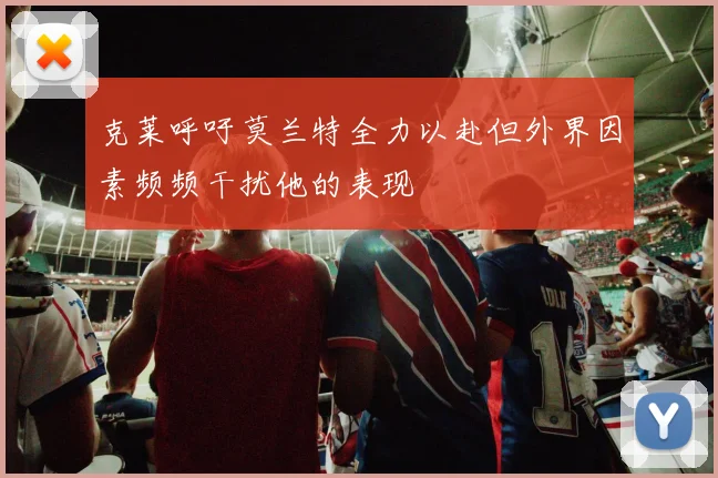 克莱呼吁莫兰特全力以赴但外界因素频频干扰他的表现