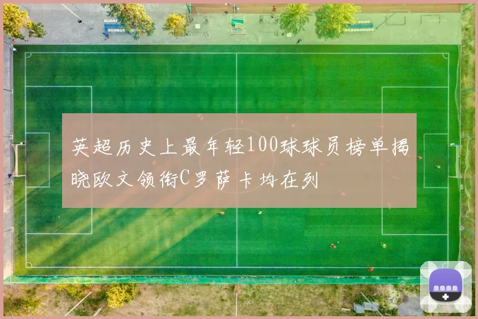 英超历史上最年轻100球球员榜单揭晓欧文领衔C罗萨卡均在列