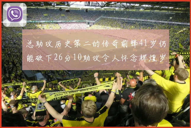 总助攻历史第二的传奇前锋41岁仍能砍下26分10助攻令人怀念辉煌岁月