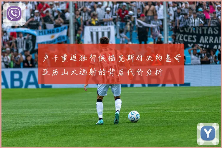 卢卡重返独行侠福克斯对决约基奇亚历山大远射的背后代价分析
