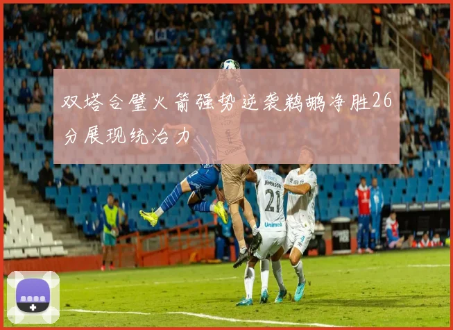 双塔合璧火箭强势逆袭鹈鹕净胜26分展现统治力