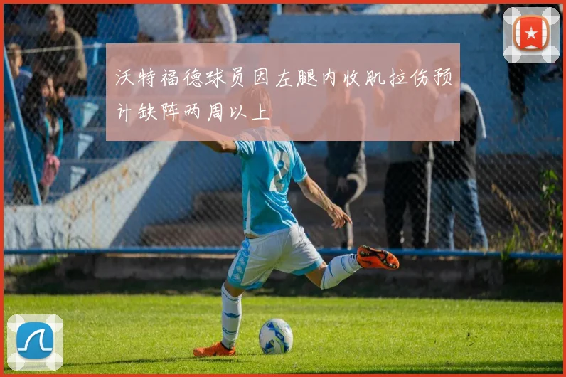 沃特福德球员因左腿内收肌拉伤预计缺阵两周以上