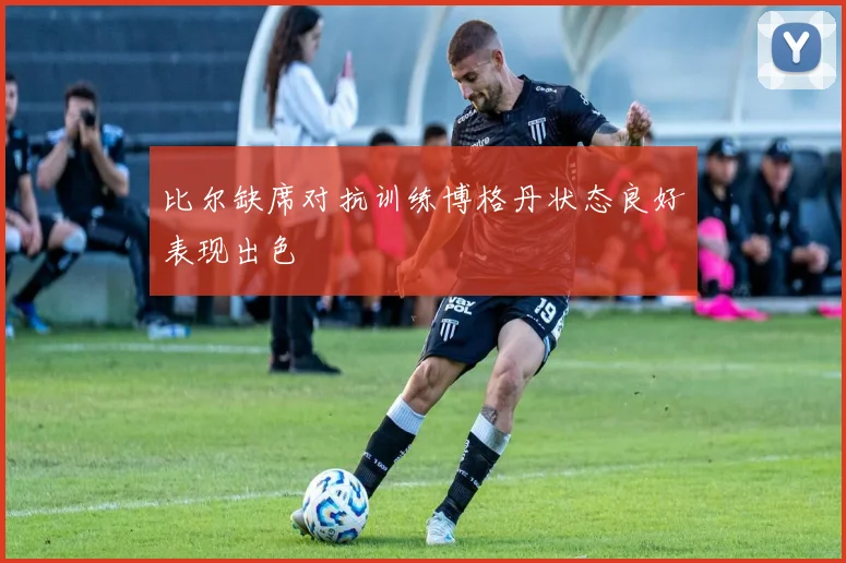 比尔缺席对抗训练博格丹状态良好表现出色