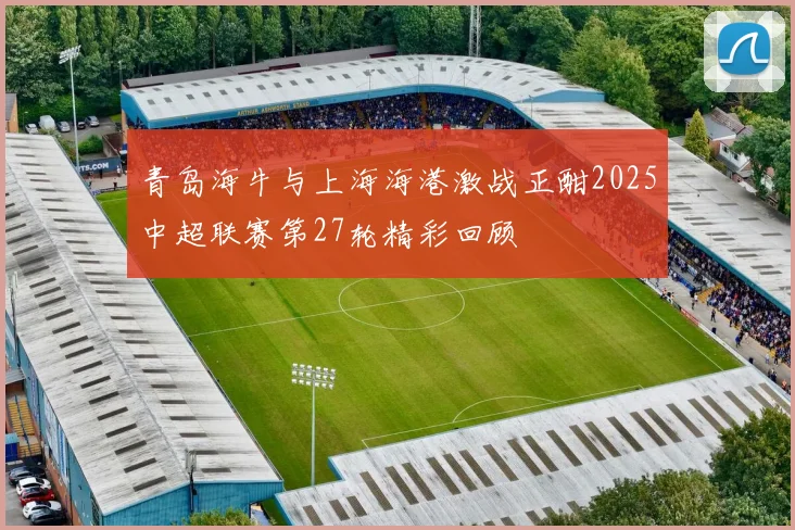 青岛海牛与上海海港激战正酣2025中超联赛第27轮精彩回顾