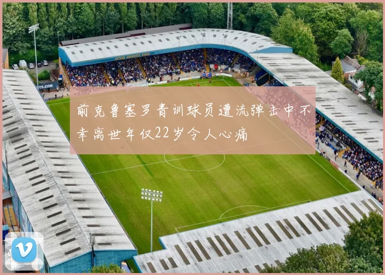 前克鲁塞罗青训球员遭流弹击中不幸离世年仅22岁令人心痛