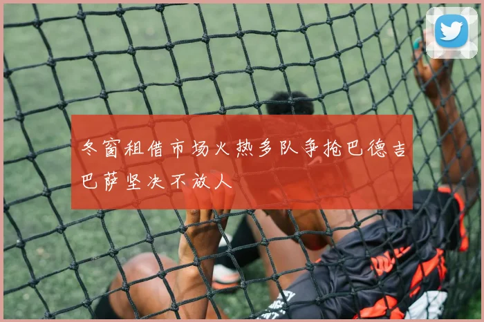 冬窗租借市场火热多队争抢巴德吉巴萨坚决不放人