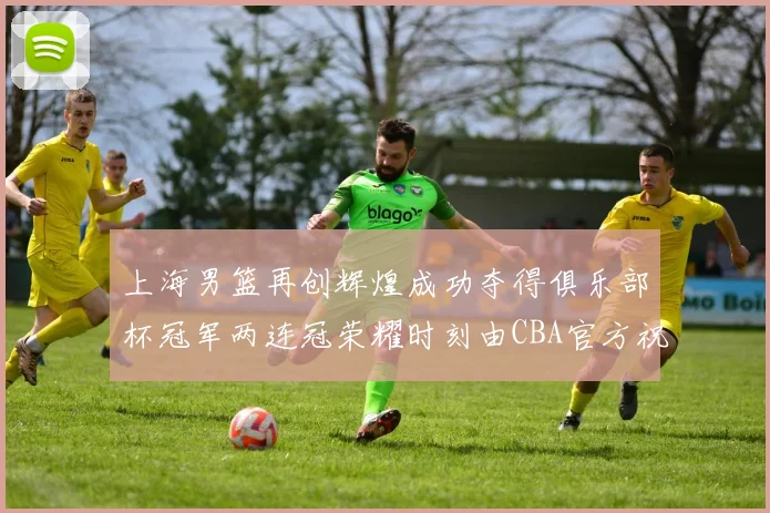 上海男篮再创辉煌成功夺得俱乐部杯冠军两连冠荣耀时刻由CBA官方祝贺