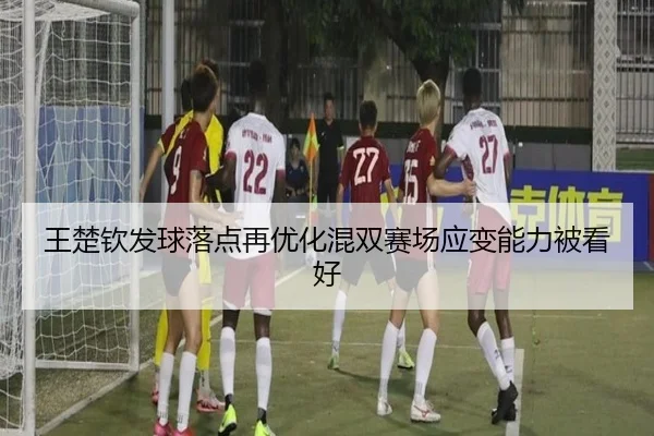 王楚钦发球落点再优化混双赛场应变能力被看好 | MILANSPORT